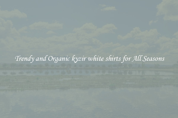 Trendy and Organic kyzir white shirts for All Seasons