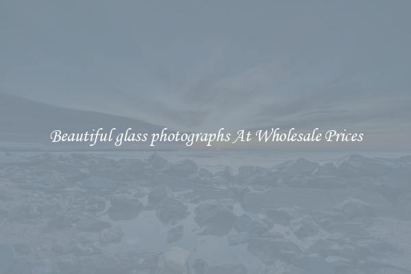 Beautiful glass photographs At Wholesale Prices