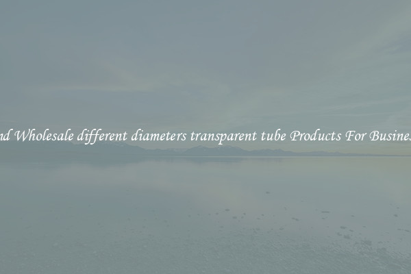 Find Wholesale different diameters transparent tube Products For Businesses