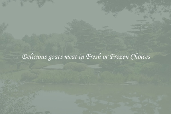 Delicious goats meat in Fresh or Frozen Choices