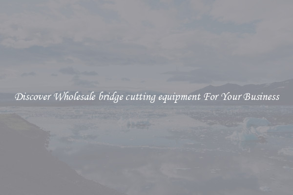 Discover Wholesale bridge cutting equipment For Your Business