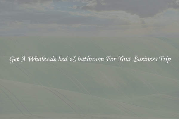 Get A Wholesale bed & bathroom For Your Business Trip