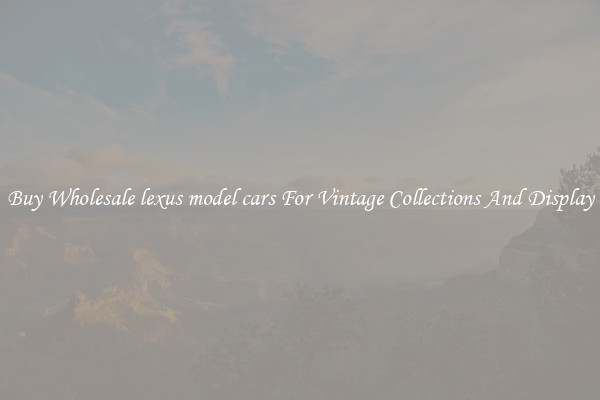 Buy Wholesale lexus model cars For Vintage Collections And Display