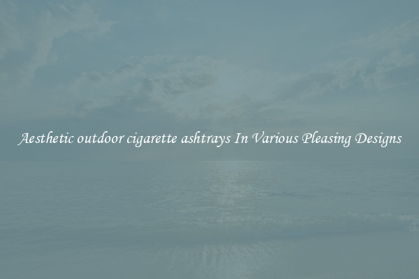 Aesthetic outdoor cigarette ashtrays In Various Pleasing Designs
