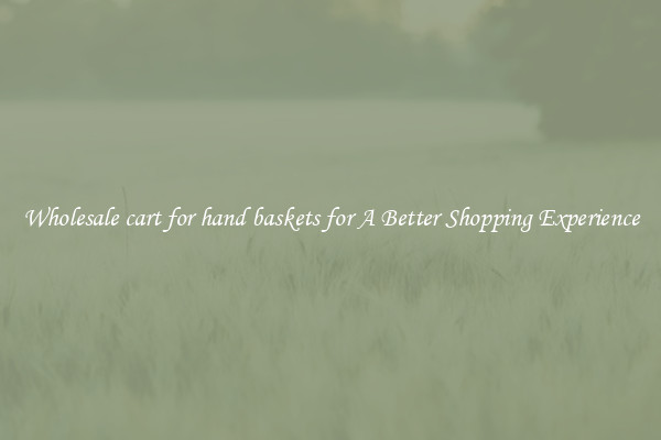 Wholesale cart for hand baskets for A Better Shopping Experience