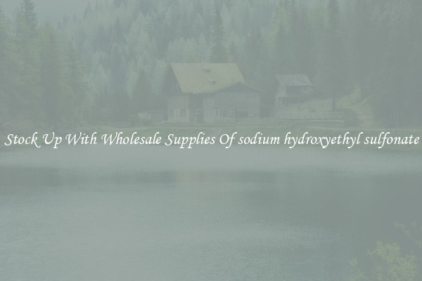 Stock Up With Wholesale Supplies Of sodium hydroxyethyl sulfonate