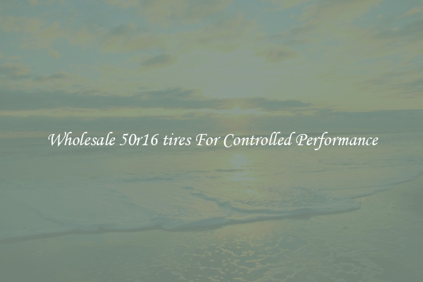 Wholesale 50r16 tires For Controlled Performance