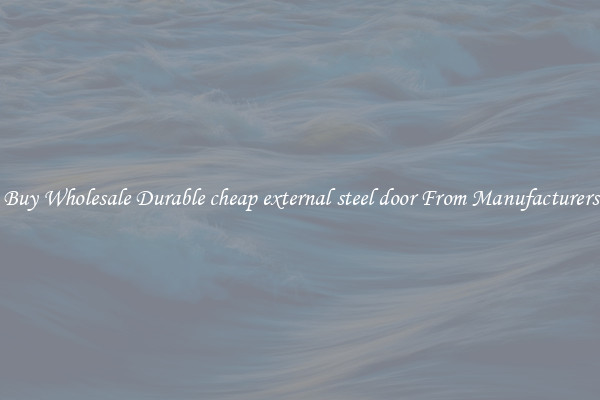 Buy Wholesale Durable cheap external steel door From Manufacturers