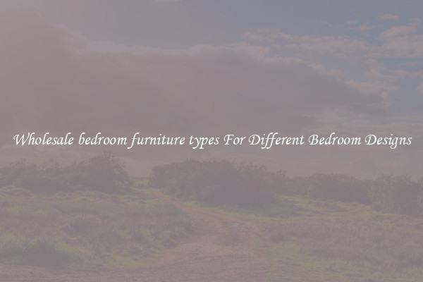 Wholesale bedroom furniture types For Different Bedroom Designs