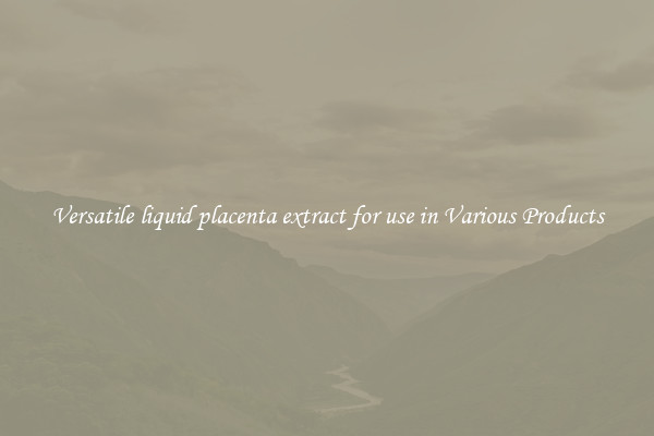 Versatile liquid placenta extract for use in Various Products