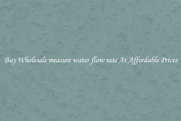 Buy Wholesale measure water flow rate At Affordable Prices