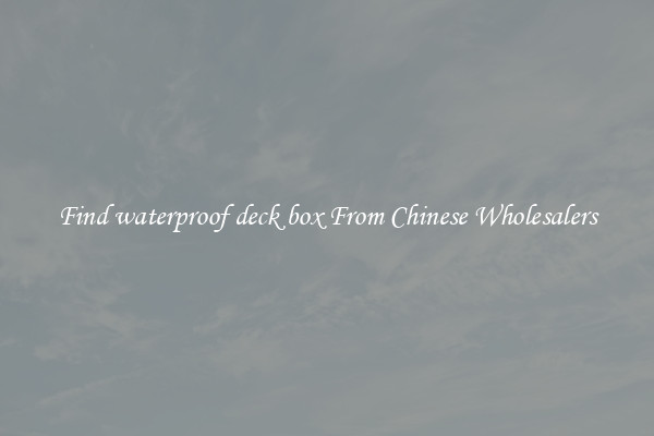 Find waterproof deck box From Chinese Wholesalers
