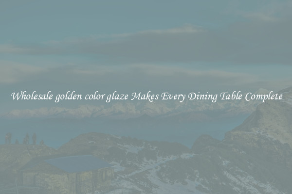 Wholesale golden color glaze Makes Every Dining Table Complete