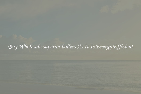 Buy Wholesale superior boilers As It Is Energy Efficient