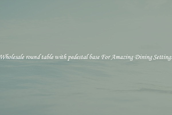 Wholesale round table with pedestal base For Amazing Dining Settings