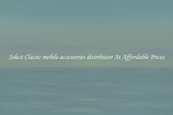 Select Classic mobile accessories distributor At Affordable Prices