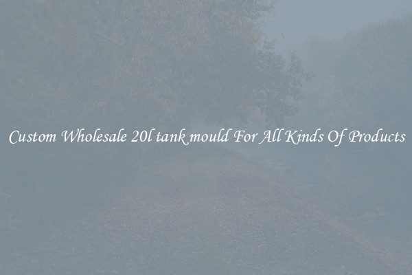 Custom Wholesale 20l tank mould For All Kinds Of Products