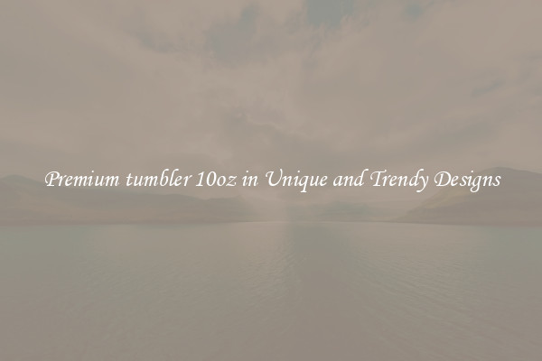 Premium tumbler 10oz in Unique and Trendy Designs