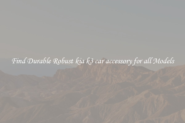 Find Durable Robust kia k3 car accessory for all Models