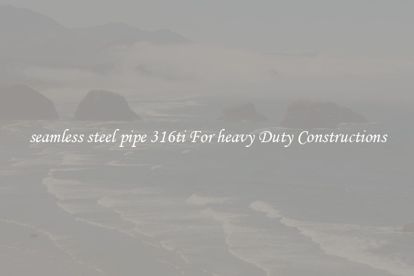 seamless steel pipe 316ti For heavy Duty Constructions