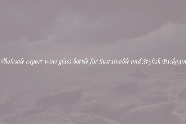 Wholesale export wine glass bottle for Sustainable and Stylish Packaging