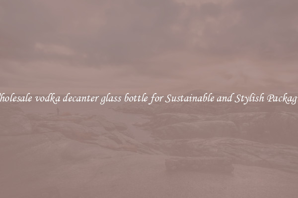 Wholesale vodka decanter glass bottle for Sustainable and Stylish Packaging
