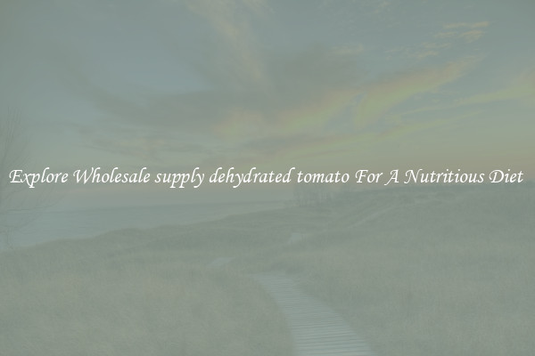 Explore Wholesale supply dehydrated tomato For A Nutritious Diet 