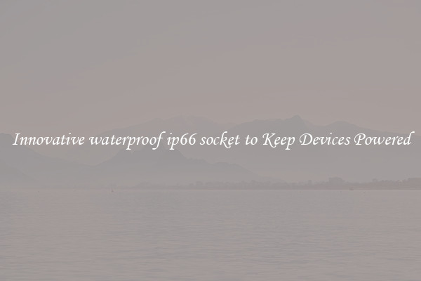 Innovative waterproof ip66 socket to Keep Devices Powered