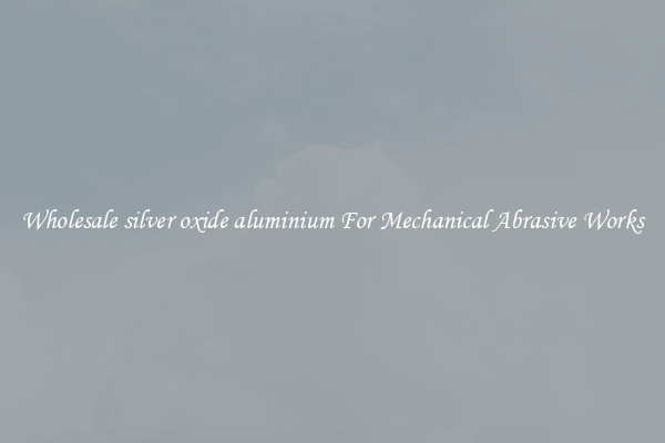Wholesale silver oxide aluminium For Mechanical Abrasive Works
