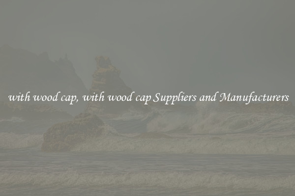 with wood cap, with wood cap Suppliers and Manufacturers