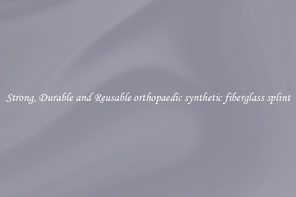 Strong, Durable and Reusable orthopaedic synthetic fiberglass splint