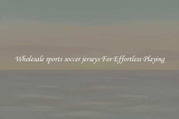 Wholesale sports soccer jerseys For Effortless Playing
