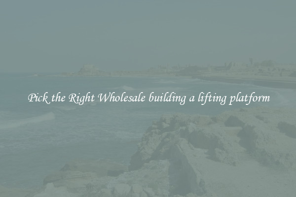 Pick the Right Wholesale building a lifting platform