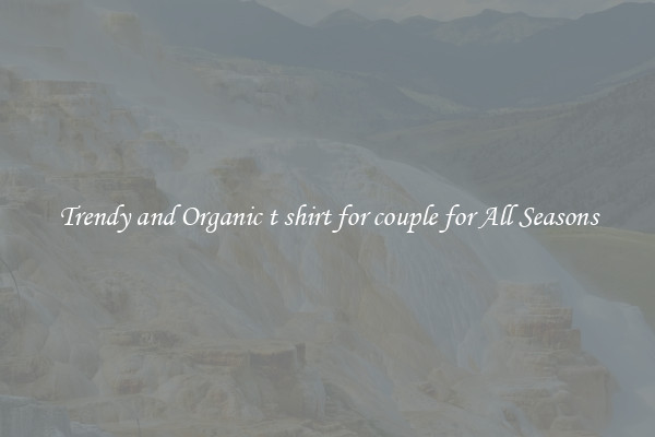 Trendy and Organic t shirt for couple for All Seasons