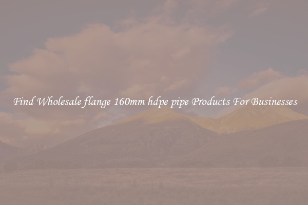 Find Wholesale flange 160mm hdpe pipe Products For Businesses