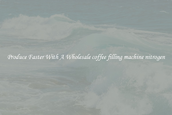Produce Faster With A Wholesale coffee filling machine nitrogen