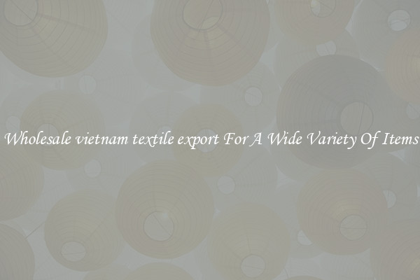 Wholesale vietnam textile export For A Wide Variety Of Items