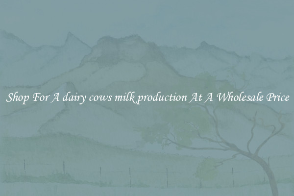 Shop For A dairy cows milk production At A Wholesale Price