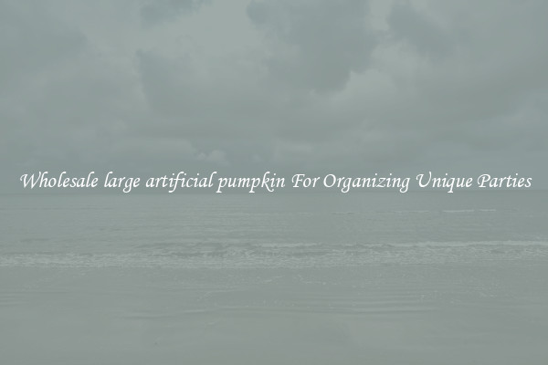 Wholesale large artificial pumpkin For Organizing Unique Parties