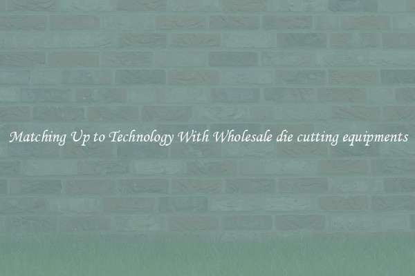 Matching Up to Technology With Wholesale die cutting equipments