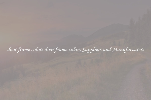 door frame colors door frame colors Suppliers and Manufacturers
